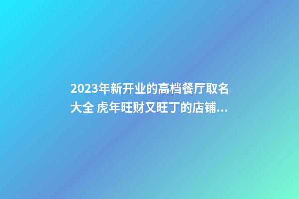 2023年新开业的高档餐厅取名大全 虎年旺财又旺丁的店铺名字-名学网-第1张-店铺起名-玄机派